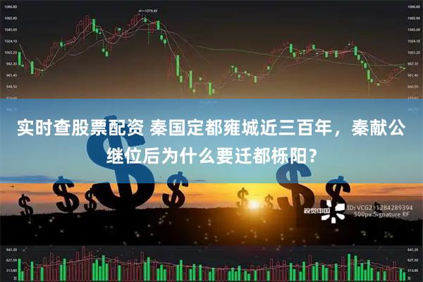 实时查股票配资 秦国定都雍城近三百年，秦献公继位后为什么要迁都栎阳？