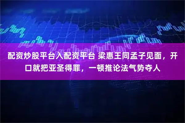 配资炒股平台入配资平台 梁惠王同孟子见面，开口就把亚圣得罪，一顿推论法气势夺人