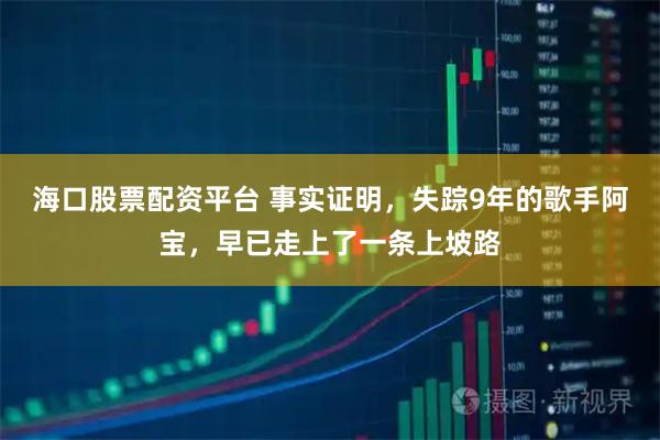 海口股票配资平台 事实证明，失踪9年的歌手阿宝，早已走上了一条上坡路