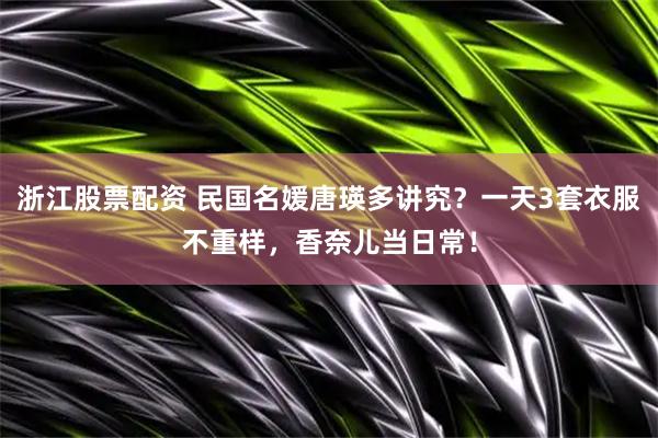 浙江股票配资 民国名媛唐瑛多讲究？一天3套衣服不重样，香奈儿当日常！