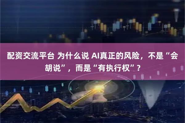 配资交流平台 为什么说 AI真正的风险，不是“会胡说”，而是“有执行权”？