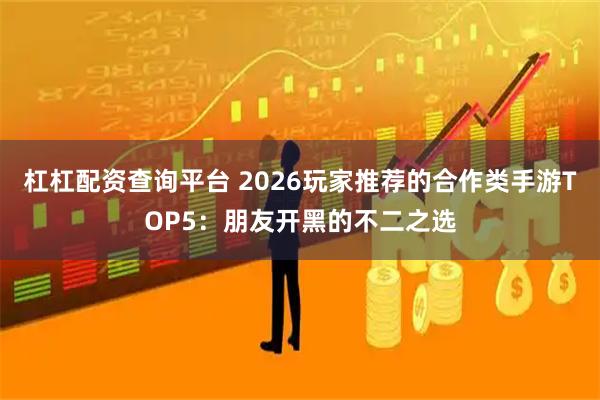 杠杠配资查询平台 2026玩家推荐的合作类手游TOP5：朋友开黑的不二之选