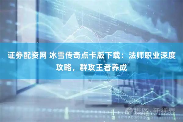 证劵配资网 冰雪传奇点卡版下载：法师职业深度攻略，群攻王者养成