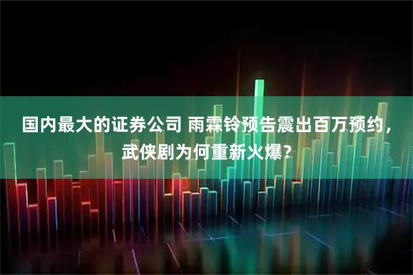 国内最大的证券公司 雨霖铃预告震出百万预约，武侠剧为何重新火爆？