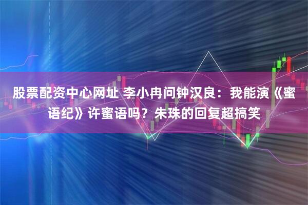 股票配资中心网址 李小冉问钟汉良：我能演《蜜语纪》许蜜语吗？朱珠的回复超搞笑