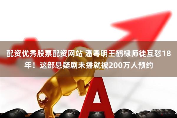 配资优秀股票配资网站 潘粤明王鹤棣师徒互怼18年！这部悬疑剧未播就被200万人预约