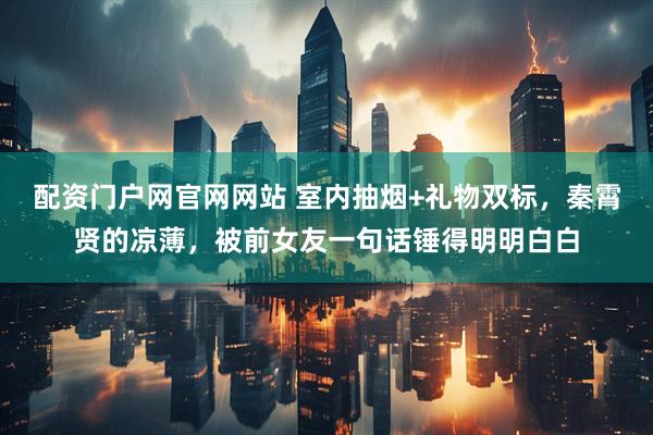 配资门户网官网网站 室内抽烟+礼物双标，秦霄贤的凉薄，被前女友一句话锤得明明白白