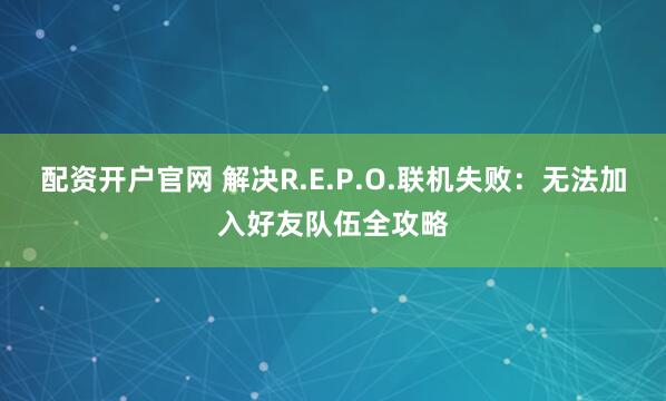 配资开户官网 解决R.E.P.O.联机失败：无法加入好友队伍全攻略