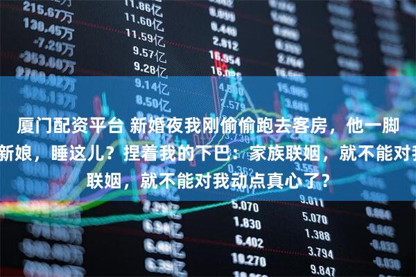 厦门配资平台 新婚夜我刚偷偷跑去客房，他一脚踹开门：我的新娘，睡这儿？捏着我的下巴：家族联姻，就不能对我动点真心了？