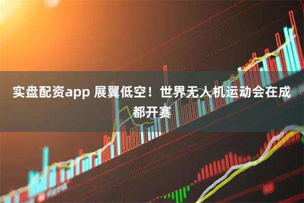 实盘配资app 展翼低空！世界无人机运动会在成都开赛