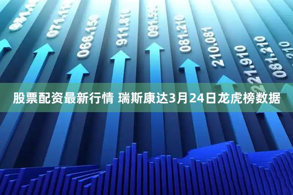 股票配资最新行情 瑞斯康达3月24日龙虎榜数据