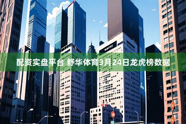 配资实盘平台 舒华体育3月24日龙虎榜数据