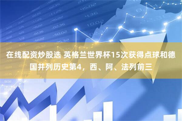 在线配资炒股选 英格兰世界杯15次获得点球和德国并列历史第4，西、阿、法列前三
