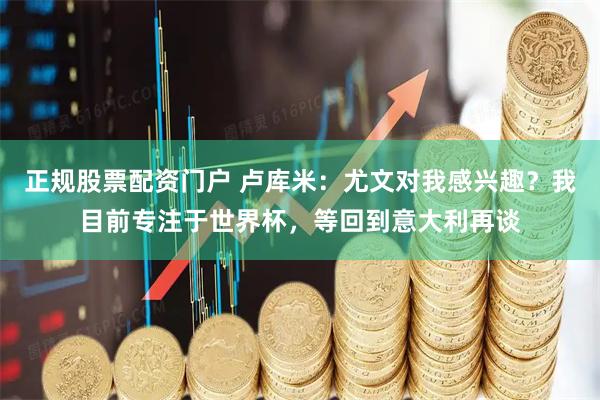 正规股票配资门户 卢库米：尤文对我感兴趣？我目前专注于世界杯，等回到意大利再谈