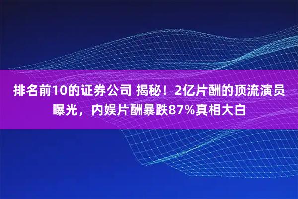 排名前10的证券公司 揭秘！2亿片酬的顶流演员曝光，内娱片酬暴跌87%真相大白