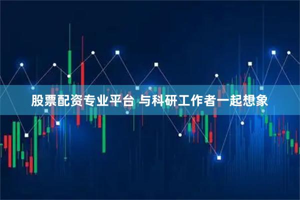 股票配资专业平台 与科研工作者一起想象