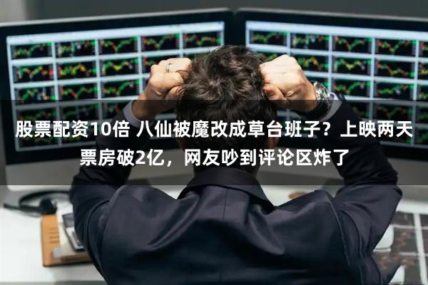 股票配资10倍 八仙被魔改成草台班子？上映两天票房破2亿，网友吵到评论区炸了