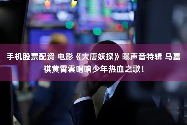 手机股票配资 电影《大唐妖探》曝声音特辑 马嘉祺黄霄雲唱响少年热血之歌！