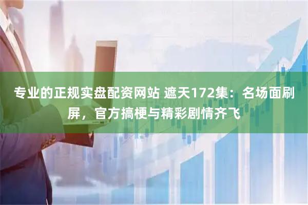 专业的正规实盘配资网站 遮天172集：名场面刷屏，官方搞梗与精彩剧情齐飞