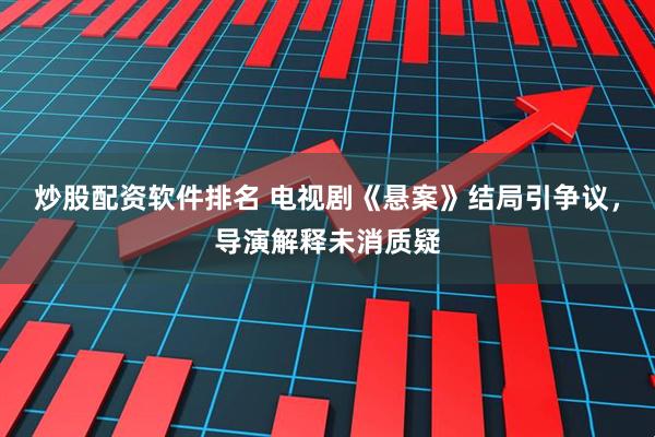 炒股配资软件排名 电视剧《悬案》结局引争议，导演解释未消质疑